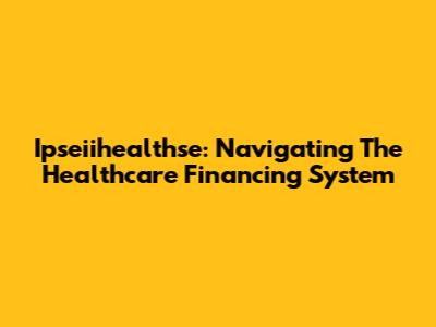 Ipseiihealthse: Navigating The Healthcare Financing System