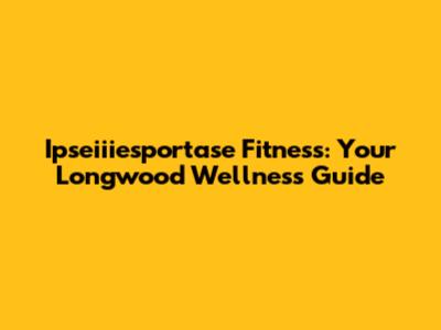 Ipseiiiesportase Fitness: Your Longwood Wellness Guide
