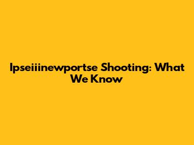 Ipseiiinewportse Shooting: What We Know