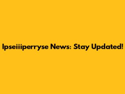 Ipseiiiperryse News: Stay Updated!