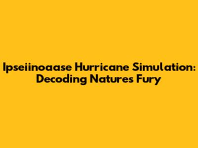 Ipseiinoaase Hurricane Simulation: Decoding Nature's Fury