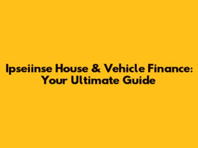 Ipseiinse House & Vehicle Finance: Your Ultimate Guide