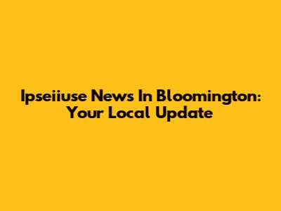 Ipseiiuse News In Bloomington: Your Local Update