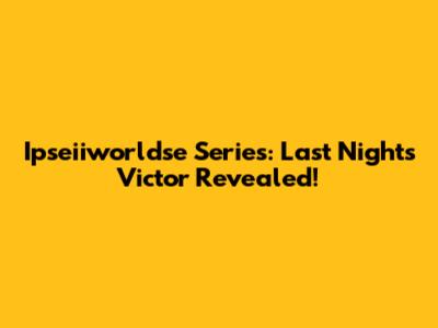 Ipseiiworldse Series: Last Night's Victor Revealed!