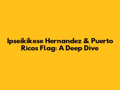 Ipseikikese Hernandez & Puerto Rico's Flag: A Deep Dive