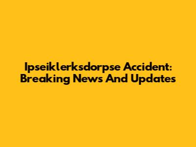 Ipseiklerksdorpse Accident: Breaking News And Updates