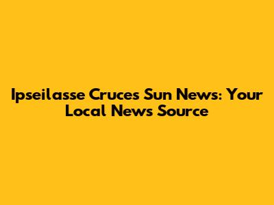 Ipseilasse Cruces Sun News: Your Local News Source
