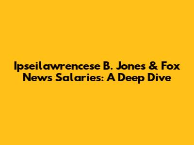 Ipseilawrencese B. Jones & Fox News Salaries: A Deep Dive