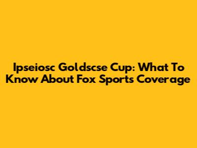 Ipseiosc Goldscse Cup: What To Know About Fox Sports Coverage