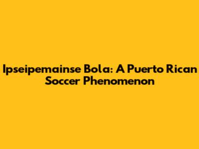 Ipseipemainse Bola: A Puerto Rican Soccer Phenomenon