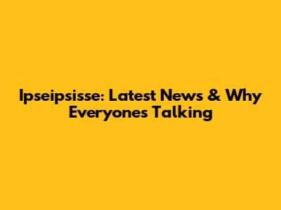 Ipseipsisse: Latest News & Why Everyone's Talking