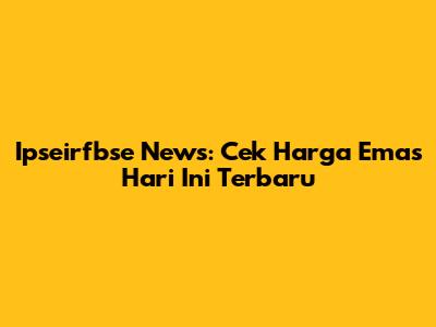 Ipseirfbse News: Cek Harga Emas Hari Ini Terbaru