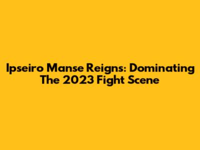 Ipseiro Manse Reigns: Dominating The 2023 Fight Scene