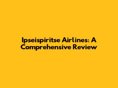 Ipseispiritse Airlines: A Comprehensive Review