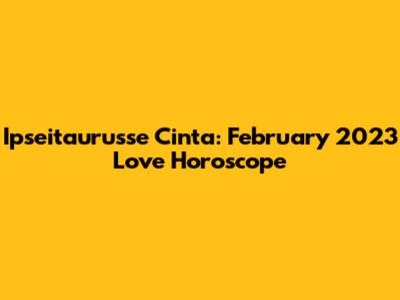 Ipseitaurusse Cinta: February 2023 Love Horoscope