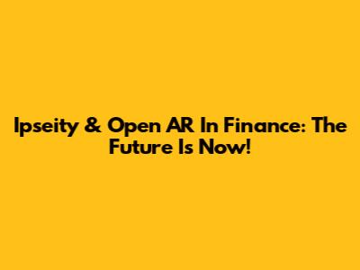 Ipseity & Open AR In Finance: The Future Is Now!