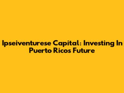 Ipseiventurese Capital: Investing In Puerto Rico's Future