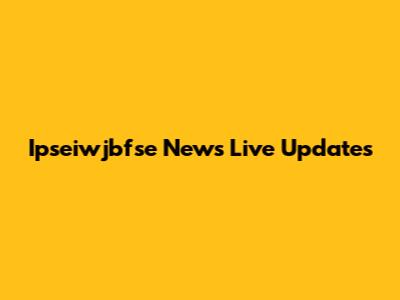 Ipseiwjbfse News Live Updates