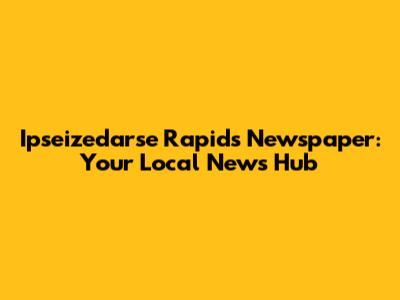 Ipseizedarse Rapids Newspaper: Your Local News Hub