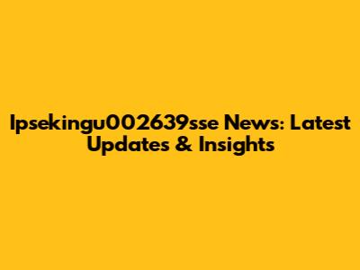 Ipsekingu002639sse News: Latest Updates & Insights