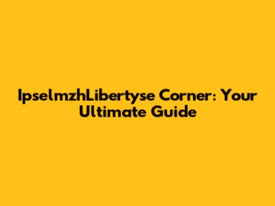 IpselmzhLibertyse Corner: Your Ultimate Guide