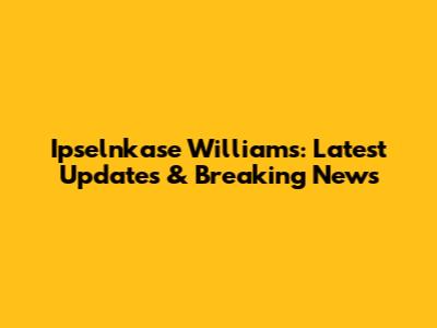 Ipselnkase Williams: Latest Updates & Breaking News