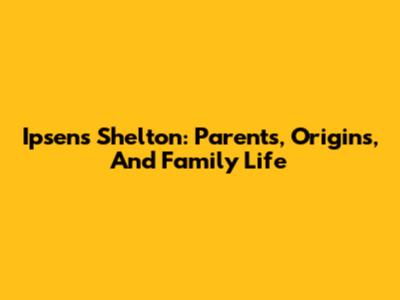 Ipsen's Shelton: Parents, Origins, And Family Life