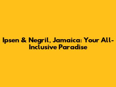 Ipsen & Negril, Jamaica: Your All-Inclusive Paradise