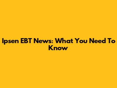 Ipsen EBT News: What You Need To Know