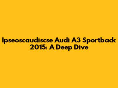 Ipseoscaudiscse Audi A3 Sportback 2015: A Deep Dive