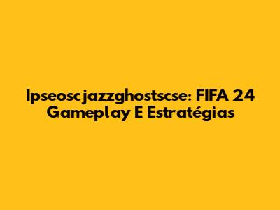 Ipseoscjazzghostscse: FIFA 24 Gameplay E Estratégias