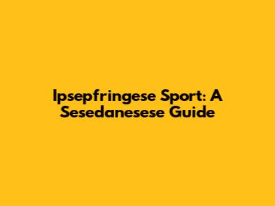 Ipsepfringese Sport: A Sesedanesese Guide