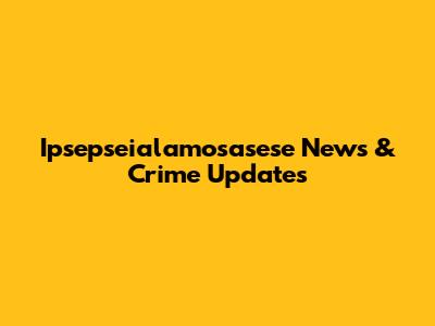 Ipsepseialamosasese News & Crime Updates
