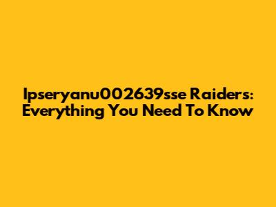 Ipseryanu002639sse Raiders: Everything You Need To Know