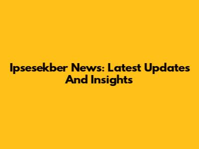 Ipsesekber News: Latest Updates And Insights