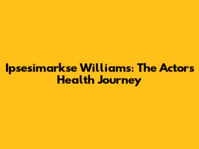Ipsesimarkse Williams: The Actor's Health Journey