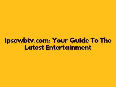 Ipsewbtv.com: Your Guide To The Latest Entertainment