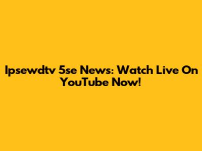 Ipsewdtv 5se News: Watch Live On YouTube Now!