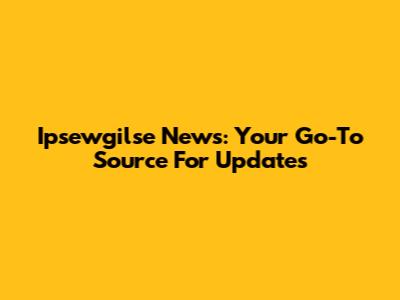 Ipsewgilse News: Your Go-To Source For Updates