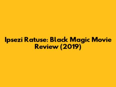 Ipsezi Ratuse: Black Magic Movie Review (2019)