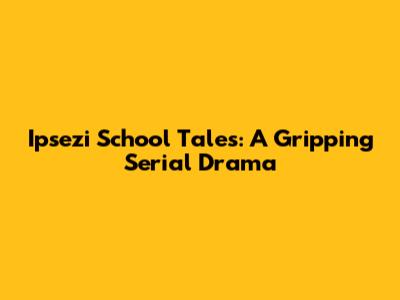 Ipsezi School Tales: A Gripping Serial Drama