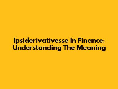 Ipsiderivativesse In Finance: Understanding The Meaning