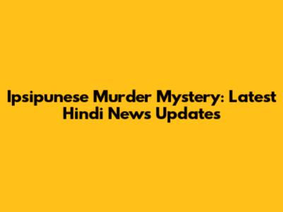 Ipsipunese Murder Mystery: Latest Hindi News Updates