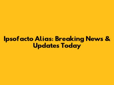 Ipsofacto Alias: Breaking News & Updates Today
