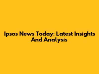 Ipsos News Today: Latest Insights And Analysis