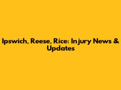 Ipswich, Reese, Rice: Injury News & Updates