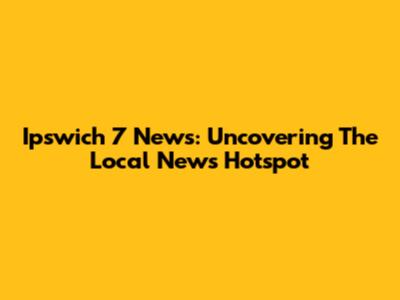 Ipswich 7 News: Uncovering The Local News Hotspot