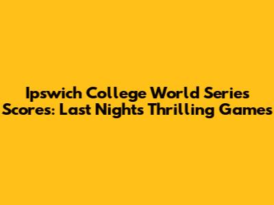 Ipswich College World Series Scores: Last Night's Thrilling Games