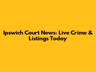 Ipswich Court News: Live Crime & Listings Today
