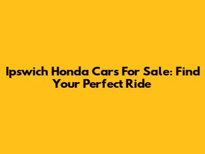 Ipswich Honda Cars For Sale: Find Your Perfect Ride